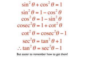 2             2
  sin θ + cos θ = 1
     2            2
 sin θ = 1 − cos θ
      2           2
  cos θ = 1 − sin θ
       2           2
cosec θ = 1 + cot θ
      2          2
  cot θ = cosec θ − 1
       2      2
  sec θ = tan θ + 1
       2      2
∴ tan θ = sec θ − 1
But easier to remember how to get them!
 