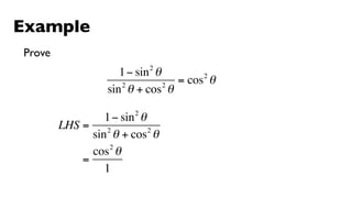 Example
Prove
                           2
                    1 − sin θ        2
                    2         2
                                = cos θ
                 sin θ + cos θ
                       2
                 1 − sin θ
        LHS = 2            2
              sin θ + cos θ
                  2
              cos θ
            =
                 1
 