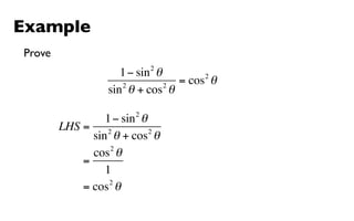Example
Prove
                           2
                    1 − sin θ        2
                    2         2
                                = cos θ
                 sin θ + cos θ
                       2
                 1 − sin θ
        LHS = 2            2
              sin θ + cos θ
                  2
              cos θ
            =
                 1
                  2
            = cos θ
 