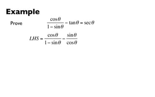 Example
                  cosθ
Prove                     − tan θ = sec θ
                1 − sin θ
                cosθ     sin θ
        LHS =          −
              1 − sin θ cosθ
 