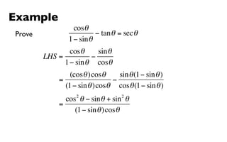 Example
                  cosθ
Prove                     − tan θ = sec θ
                1 − sin θ
                cosθ     sin θ
        LHS =          −
              1 − sin θ cosθ
                 (cosθ )cosθ     sin θ (1 − sin θ )
             =                 −
               (1 − sin θ )cosθ cosθ (1 − sin θ )
                   2               2
               cos θ − sin θ + sin θ
             =
                  (1 − sin θ )cosθ
 