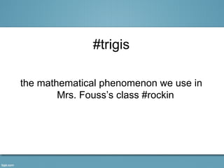 #trigis

the mathematical phenomenon we use in
        Mrs. Fouss’s class #rockin
 
