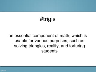 #trigis

an essential component of math, which is
   usable for various purposes, such as
   solving triangles, reality, and torturing
                  students
 
