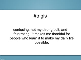 #trigis

  confusing, not my strong suit, and
  frustrating. It makes me thankful for
people who learn it to make my daily life
                  possible.
 