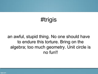 #trigis

an awful, stupid thing. No one should have
    to endure this torture. Bring on the
 algebra; too much geometry. Unit circle is
                    no fun!!
 