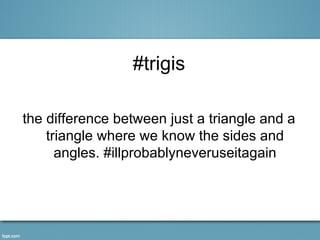 #trigis

the difference between just a triangle and a
    triangle where we know the sides and
      angles. #illprobablyneveruseitagain
 