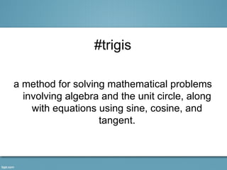#trigis

a method for solving mathematical problems
  involving algebra and the unit circle, along
    with equations using sine, cosine, and
                   tangent.
 