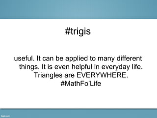 #trigis

useful. It can be applied to many different
 things. It is even helpful in everyday life.
       Triangles are EVERYWHERE.
                 #MathFo’Life
 