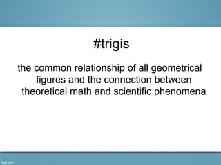 #trigis
the common relationship of all geometrical
    figures and the connection between
 theoretical math and scientific phenomena
 