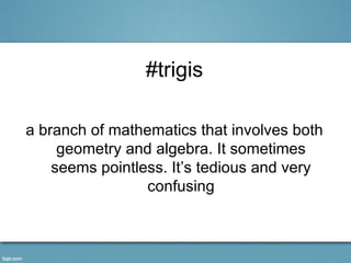 #trigis

a branch of mathematics that involves both
     geometry and algebra. It sometimes
    seems pointless. It’s tedious and very
                 confusing
 