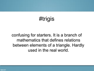 #trigis

confusing for starters. It is a branch of
   mathematics that defines relations
 between elements of a triangle. Hardly
        used in the real world.
 