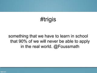 #trigis

something that we have to learn in school
 that 90% of we will never be able to apply
       in the real world. @Foussmath
 