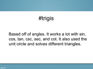 #trigis

Based off of angles. It works a lot with sin,
cos, tan, csc, sec, and cot. It also used the
unit circle and solves different triangles.
 