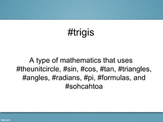 #trigis

    A type of mathematics that uses
#theunitcircle, #sin, #cos, #tan, #triangles,
  #angles, #radians, #pi, #formulas, and
                #sohcahtoa
 