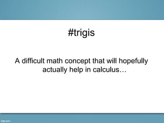 #trigis

A difficult math concept that will hopefully
          actually help in calculus…
 