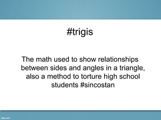 #trigis

The math used to show relationships
between sides and angles in a triangle,
 also a method to torture high school
         students #sincostan
 