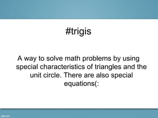 #trigis

A way to solve math problems by using
special characteristics of triangles and the
    unit circle. There are also special
                 equations(:
 