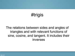 #trigis

The relations between sides and angles of
   triangles and with relevant functions of
 sine, cosine, and tangent. It includes their
                  inverses
 