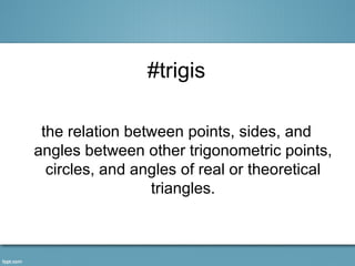 #trigis

 the relation between points, sides, and
angles between other trigonometric points,
  circles, and angles of real or theoretical
                 triangles.
 