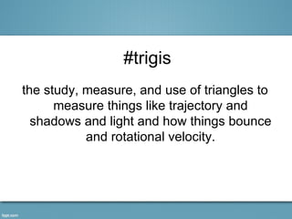 #trigis
the study, measure, and use of triangles to
      measure things like trajectory and
  shadows and light and how things bounce
           and rotational velocity.
 