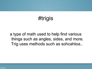 #trigis

a type of math used to help find various
 things such as angles, sides, and more.
 Trig uses methods such as sohcahtoa..
 