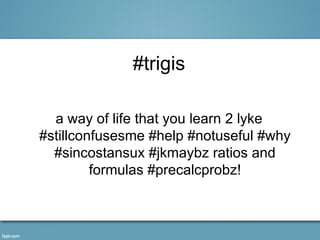 #trigis

  a way of life that you learn 2 lyke
#stillconfusesme #help #notuseful #why
  #sincostansux #jkmaybz ratios and
         formulas #precalcprobz!
 