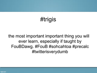 #trigis

the most important important thing you will
     ever learn, especially if taught by
  FouBDawg. #FouB #sohcahtoa #precalc
            #twitterisverydumb
 