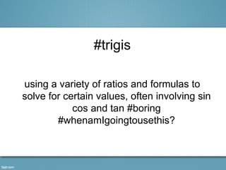 #trigis

using a variety of ratios and formulas to
solve for certain values, often involving sin
            cos and tan #boring
        #whenamIgoingtousethis?
 