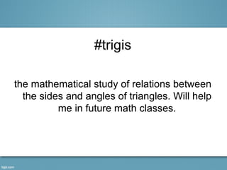 #trigis

the mathematical study of relations between
  the sides and angles of triangles. Will help
          me in future math classes.
 