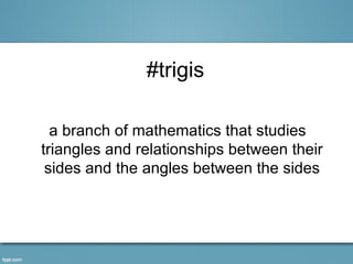 #trigis

  a branch of mathematics that studies
triangles and relationships between their
 sides and the angles between the sides
 