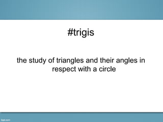#trigis

the study of triangles and their angles in
           respect with a circle
 