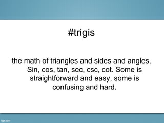 #trigis

the math of triangles and sides and angles.
     Sin, cos, tan, sec, csc, cot. Some is
      straightforward and easy, some is
             confusing and hard.
 