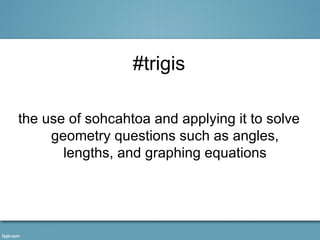 #trigis

the use of sohcahtoa and applying it to solve
     geometry questions such as angles,
       lengths, and graphing equations
 