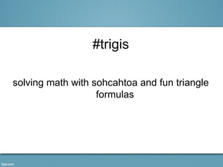 #trigis

solving math with sohcahtoa and fun triangle
                   formulas
 