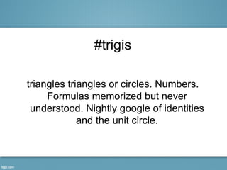 #trigis

triangles triangles or circles. Numbers.
     Formulas memorized but never
 understood. Nightly google of identities
             and the unit circle.
 