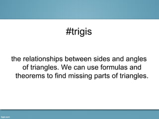 #trigis

the relationships between sides and angles
    of triangles. We can use formulas and
  theorems to find missing parts of triangles.
 