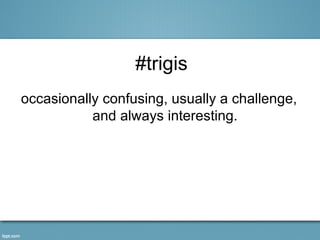 #trigis
occasionally confusing, usually a challenge,
           and always interesting.
 
