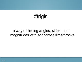 #trigis

 a way of finding angles, sides, and
magnitudes with sohcahtoa #mathrocks
 