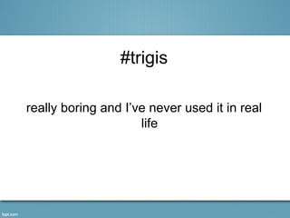 #trigis

really boring and I’ve never used it in real
                     life
 