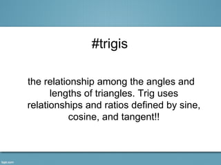 #trigis

the relationship among the angles and
      lengths of triangles. Trig uses
relationships and ratios defined by sine,
           cosine, and tangent!!
 