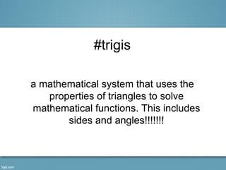 #trigis

a mathematical system that uses the
   properties of triangles to solve
mathematical functions. This includes
       sides and angles!!!!!!!
 