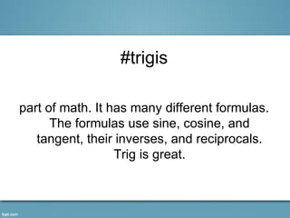 #trigis

part of math. It has many different formulas.
      The formulas use sine, cosine, and
   tangent, their inverses, and reciprocals.
                  Trig is great.
 