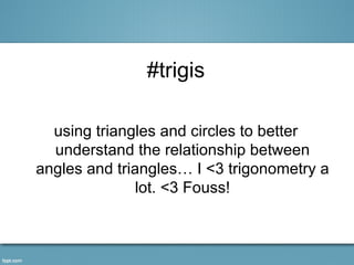 #trigis

  using triangles and circles to better
  understand the relationship between
angles and triangles… I <3 trigonometry a
               lot. <3 Fouss!
 