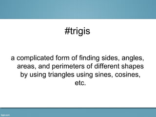 #trigis

a complicated form of finding sides, angles,
  areas, and perimeters of different shapes
   by using triangles using sines, cosines,
                     etc.
 