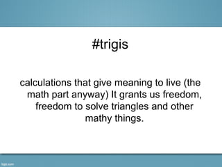 #trigis

calculations that give meaning to live (the
 math part anyway) It grants us freedom,
    freedom to solve triangles and other
               mathy things.
 
