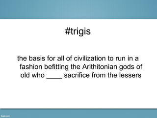 #trigis

the basis for all of civilization to run in a
 fashion befitting the Arithitonian gods of
 old who ____ sacrifice from the lessers
 