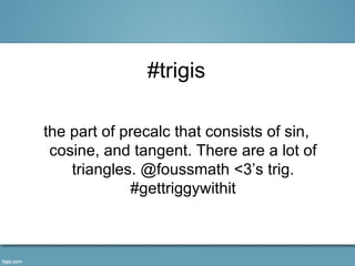 #trigis

the part of precalc that consists of sin,
 cosine, and tangent. There are a lot of
    triangles. @foussmath <3’s trig.
             #gettriggywithit
 