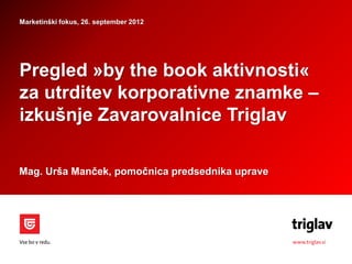 Marketinški fokus, 26. september 2012




Pregled »by the book aktivnosti«
za utrditev korporativne znamke –
izkušnje Zavarovalnice Triglav

Mag. Urša Manček, pomočnica predsednika uprave
 