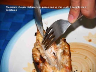 Ricordate che per disliscare un pesce non va mai usato il coltello ma il cucchiaio 