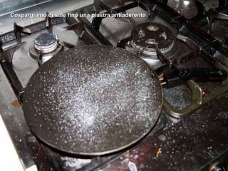 Cospargiamo di sale fino una piastra antiaderente 